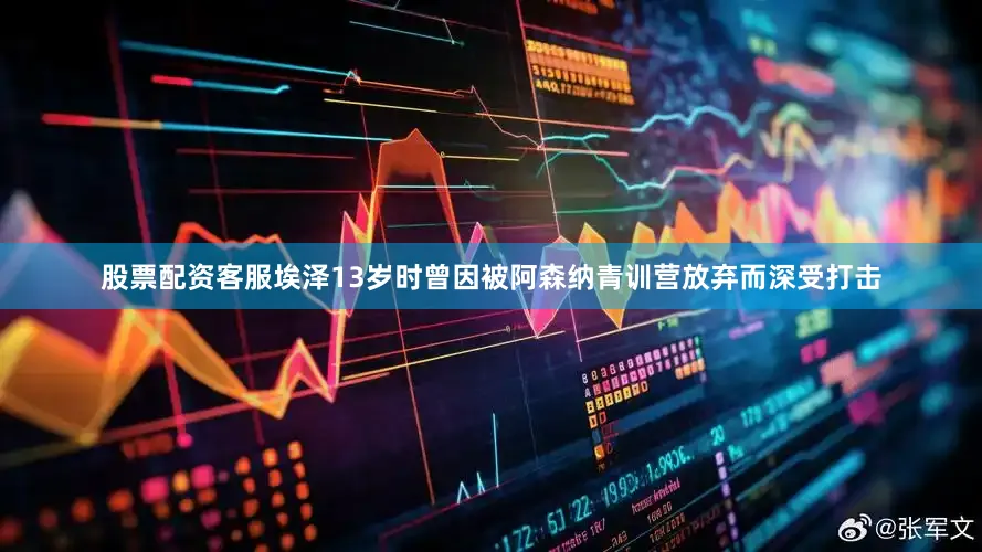 股票配资客服埃泽13岁时曾因被阿森纳青训营放弃而深受打击