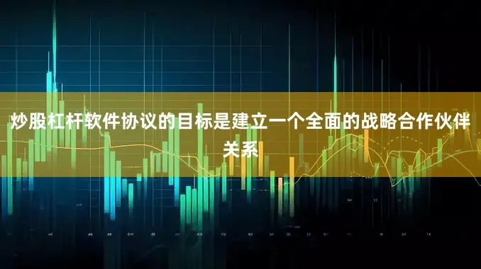 炒股杠杆软件协议的目标是建立一个全面的战略合作伙伴关系