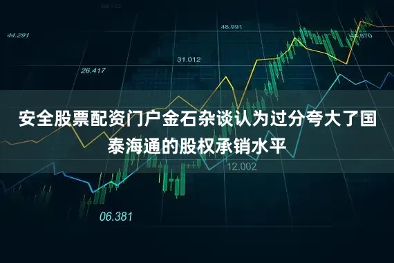 安全股票配资门户金石杂谈认为过分夸大了国泰海通的股权承销水平
