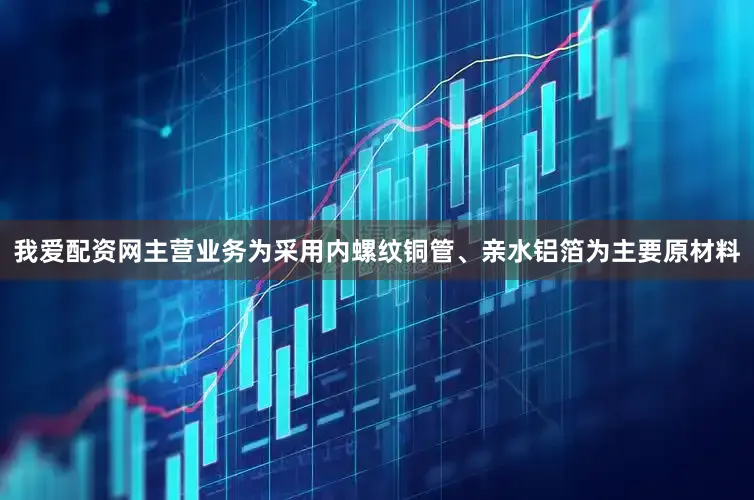 我爱配资网主营业务为采用内螺纹铜管、亲水铝箔为主要原材料