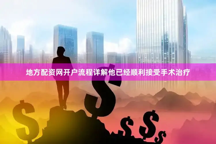 地方配资网开户流程详解他已经顺利接受手术治疗
