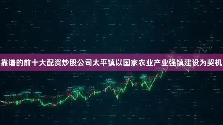 靠谱的前十大配资炒股公司太平镇以国家农业产业强镇建设为契机
