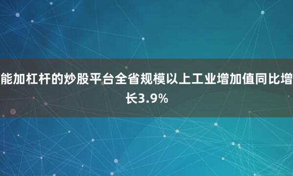能加杠杆的炒股平台全省规模以上工业增加值同比增长3.9%