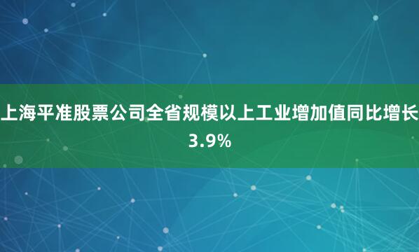 上海平准股票公司全省规模以上工业增加值同比增长3.9%