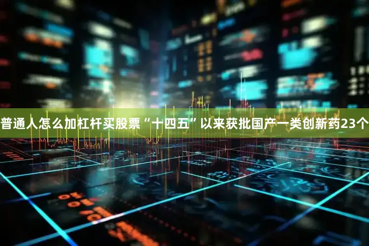 普通人怎么加杠杆买股票“十四五”以来获批国产一类创新药23个