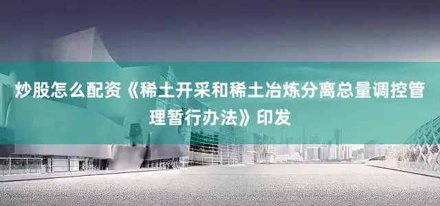 炒股怎么配资《稀土开采和稀土冶炼分离总量调控管理暂行办法》印发