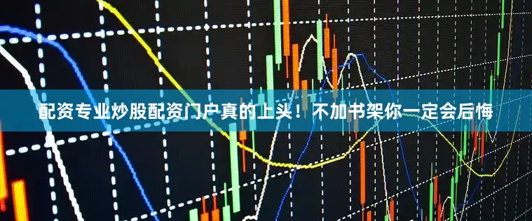 配资专业炒股配资门户真的上头！不加书架你一定会后悔
