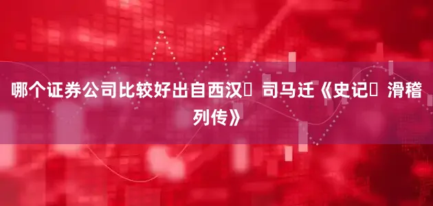 哪个证券公司比较好出自西汉・司马迁《史记・滑稽列传》