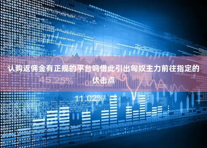认购返佣金有正规的平台吗借此引出匈奴主力前往指定的伏击点